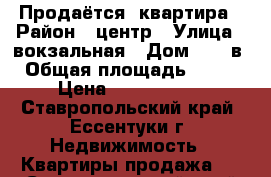 Продаётся  квартира › Район ­ центр › Улица ­ вокзальная › Дом ­ 57 в › Общая площадь ­ 118 › Цена ­ 4 400 000 - Ставропольский край, Ессентуки г. Недвижимость » Квартиры продажа   . Ставропольский край